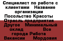 Специалист по работе с клиентами › Название организации ­ Посольство Красоты › Отрасль предприятия ­ Другое › Минимальный оклад ­ 25 000 - Все города Работа » Вакансии   . Мордовия респ.
